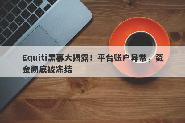 Equiti黑幕大揭露！平台账户异常，资金彻底被冻结-第1张图片-要懂汇