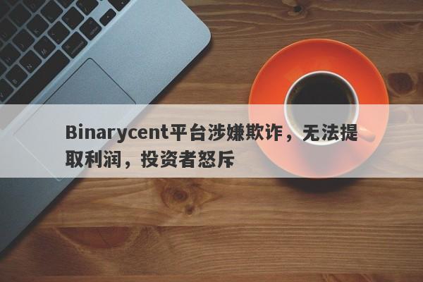 Binarycent平台涉嫌欺诈，无法提取利润，投资者怒斥-第1张图片-要懂汇