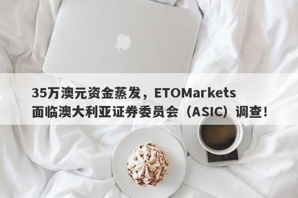 35万澳元资金蒸发，ETOMarkets面临澳大利亚证券委员会（ASIC）调查！-第1张图片-要懂汇