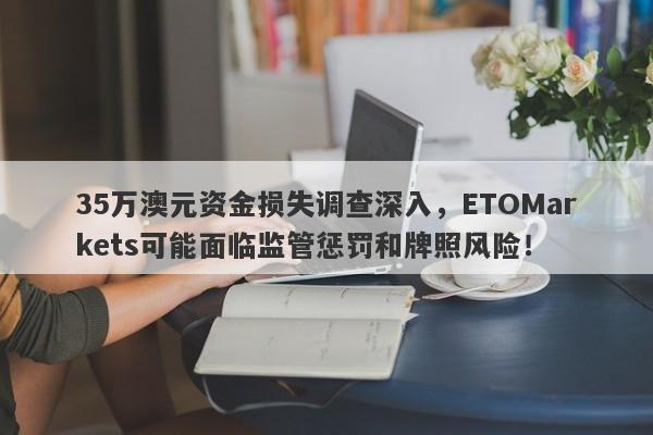 35万澳元资金损失调查深入，ETOMarkets可能面临监管惩罚和牌照风险！-第1张图片-要懂汇