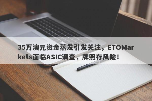 35万澳元资金蒸发引发关注，ETOMarkets面临ASIC调查，牌照存风险！-第1张图片-要懂汇