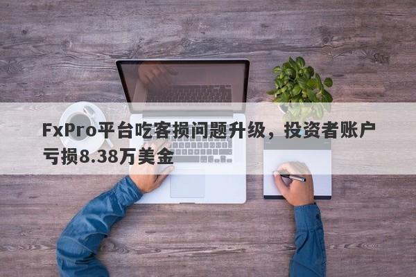 FxPro平台吃客损问题升级，投资者账户亏损8.38万美金-第1张图片-要懂汇