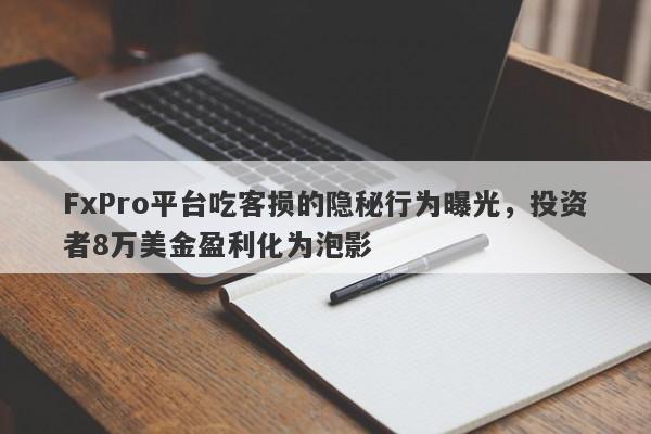 FxPro平台吃客损的隐秘行为曝光，投资者8万美金盈利化为泡影-第1张图片-要懂汇