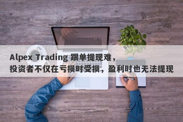 Alpex Trading 跟单提现难，投资者不仅在亏损时受损，盈利时也无法提现-第1张图片-要懂汇