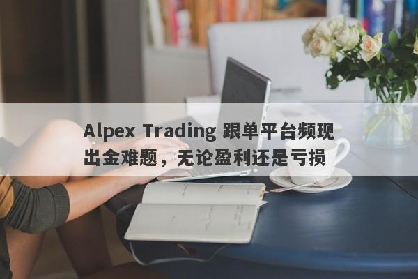 Alpex Trading 跟单平台频现出金难题，无论盈利还是亏损-第1张图片-要懂汇