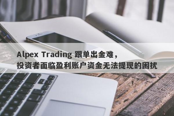 Alpex Trading 跟单出金难，投资者面临盈利账户资金无法提现的困扰-第1张图片-要懂汇