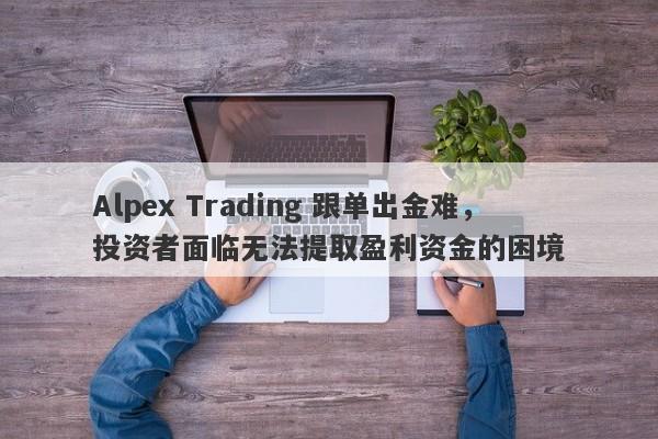 Alpex Trading 跟单出金难，投资者面临无法提取盈利资金的困境-第1张图片-要懂汇