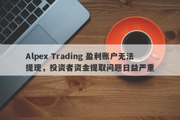 Alpex Trading 盈利账户无法提现，投资者资金提取问题日益严重-第1张图片-要懂汇