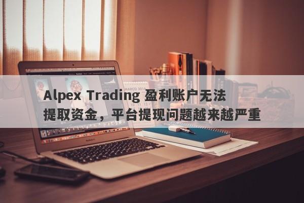 Alpex Trading 盈利账户无法提取资金，平台提现问题越来越严重-第1张图片-要懂汇