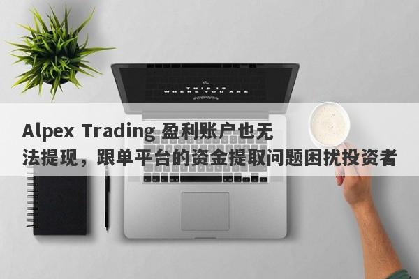 Alpex Trading 盈利账户也无法提现，跟单平台的资金提取问题困扰投资者-第1张图片-要懂汇