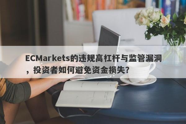 ECMarkets的违规高杠杆与监管漏洞，投资者如何避免资金损失？-第1张图片-要懂汇