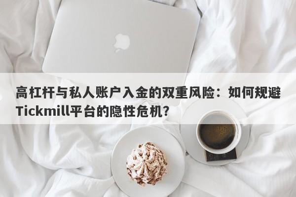 高杠杆与私人账户入金的双重风险：如何规避Tickmill平台的隐性危机？-第1张图片-要懂汇