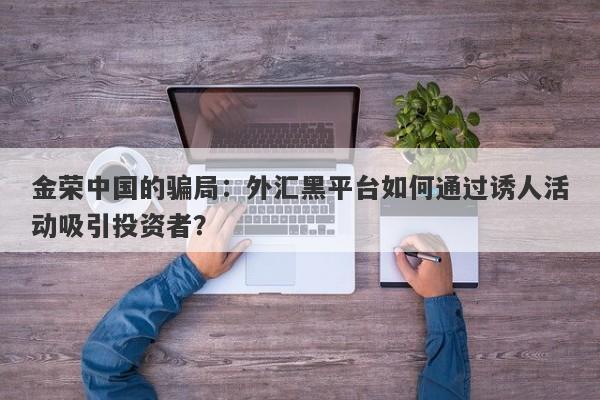 金荣中国的骗局：外汇黑平台如何通过诱人活动吸引投资者？-第1张图片-要懂汇