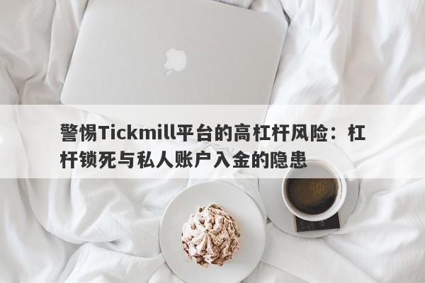 警惕Tickmill平台的高杠杆风险：杠杆锁死与私人账户入金的隐患-第1张图片-要懂汇