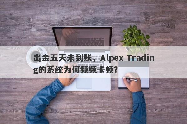 出金五天未到账，Alpex Trading的系统为何频频卡顿？-第1张图片-要懂汇