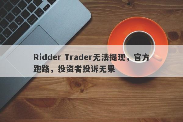 Ridder Trader无法提现，官方跑路，投资者投诉无果-第1张图片-要懂汇