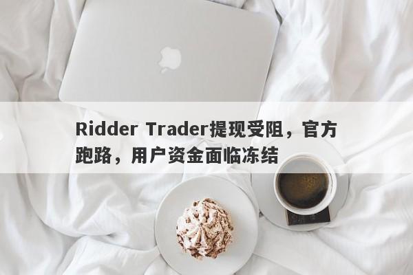 Ridder Trader提现受阻，官方跑路，用户资金面临冻结-第1张图片-要懂汇