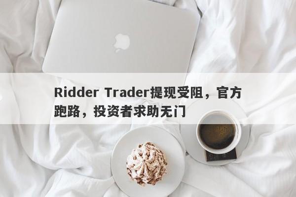 Ridder Trader提现受阻，官方跑路，投资者求助无门-第1张图片-要懂汇