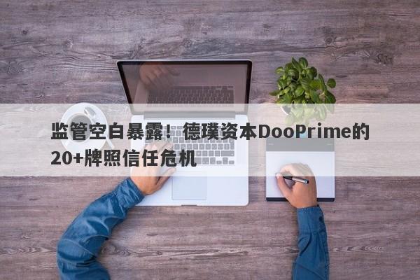 监管空白暴露！德璞资本DooPrime的20+牌照信任危机-第1张图片-要懂汇