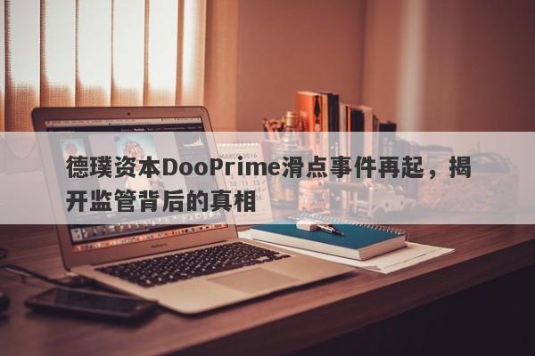 德璞资本DooPrime滑点事件再起，揭开监管背后的真相-第1张图片-要懂汇