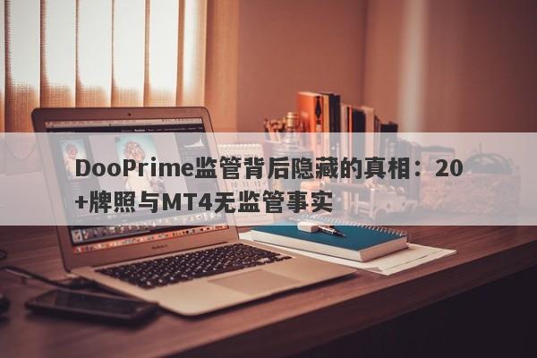 DooPrime监管背后隐藏的真相：20+牌照与MT4无监管事实-第1张图片-要懂汇