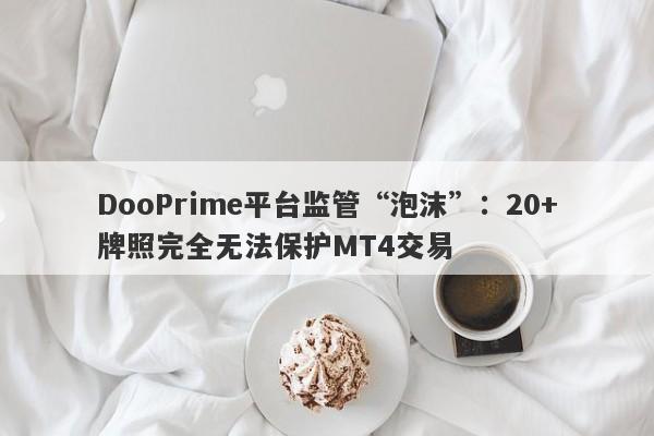 DooPrime平台监管“泡沫”：20+牌照完全无法保护MT4交易-第1张图片-要懂汇