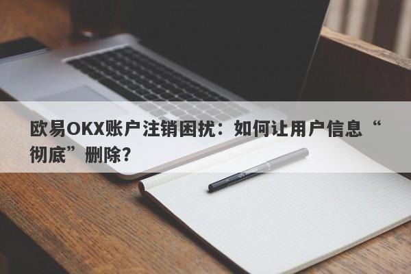 欧易OKX账户注销困扰：如何让用户信息“彻底”删除？-第1张图片-要懂汇