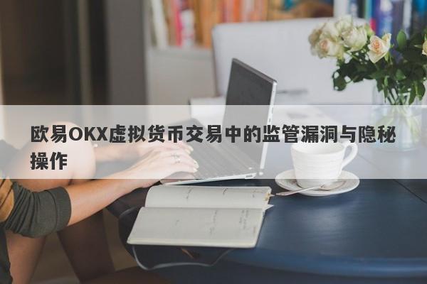 欧易OKX虚拟货币交易中的监管漏洞与隐秘操作-第1张图片-要懂汇