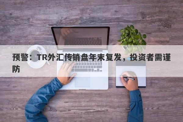 预警：TR外汇传销盘年末复发，投资者需谨防-第1张图片-要懂汇