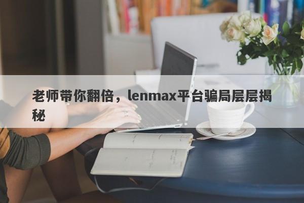 老师带你翻倍，lenmax平台骗局层层揭秘-第1张图片-要懂汇