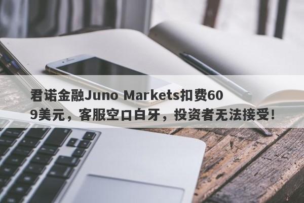 君诺金融Juno Markets扣费609美元，客服空口白牙，投资者无法接受！-第1张图片-要懂汇