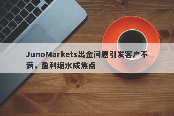 JunoMarkets出金问题引发客户不满，盈利缩水成焦点-第1张图片-要懂汇