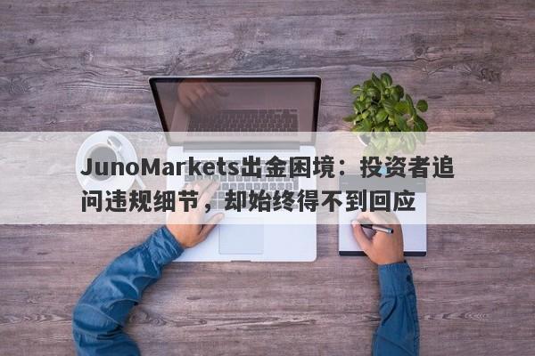 JunoMarkets出金困境：投资者追问违规细节，却始终得不到回应-第1张图片-要懂汇