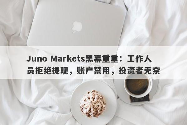 Juno Markets黑幕重重：工作人员拒绝提现，账户禁用，投资者无奈-第1张图片-要懂汇