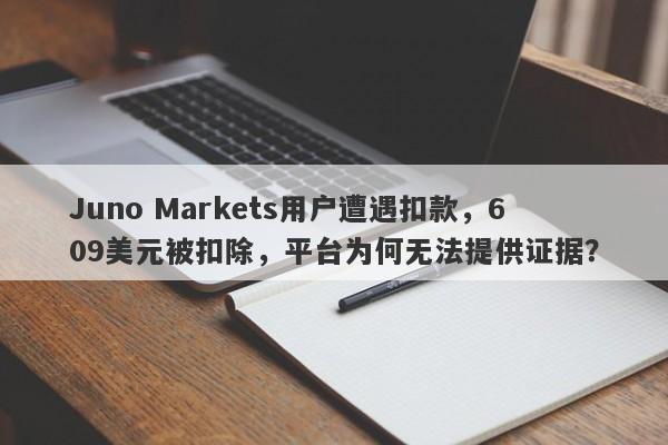 Juno Markets用户遭遇扣款，609美元被扣除，平台为何无法提供证据？-第1张图片-要懂汇