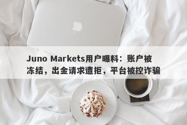 Juno Markets用户曝料：账户被冻结，出金请求遭拒，平台被控诈骗-第1张图片-要懂汇