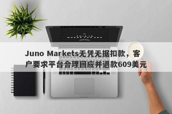 Juno Markets无凭无据扣款，客户要求平台合理回应并退款609美元-第1张图片-要懂汇