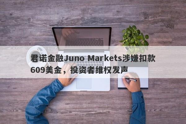 君诺金融Juno Markets涉嫌扣款609美金，投资者维权发声-第1张图片-要懂汇