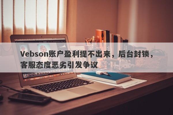 Vebson账户盈利提不出来，后台封锁，客服态度恶劣引发争议-第1张图片-要懂汇