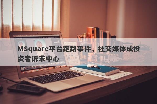 MSquare平台跑路事件，社交媒体成投资者诉求中心-第1张图片-要懂汇