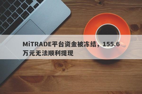 MiTRADE平台资金被冻结，155.6万元无法顺利提现-第1张图片-要懂汇