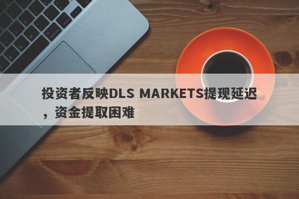 投资者反映DLS MARKETS提现延迟，资金提取困难-第1张图片-要懂汇