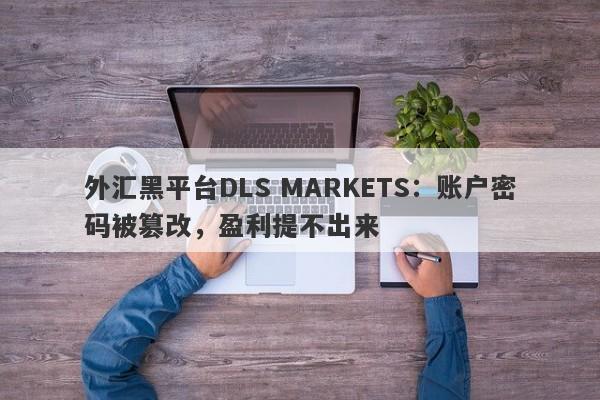 外汇黑平台DLS MARKETS：账户密码被篡改，盈利提不出来-第1张图片-要懂汇