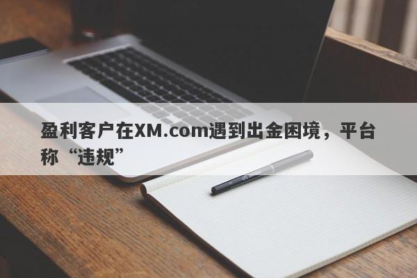 盈利客户在XM.com遇到出金困境，平台称“违规”-第1张图片-要懂汇