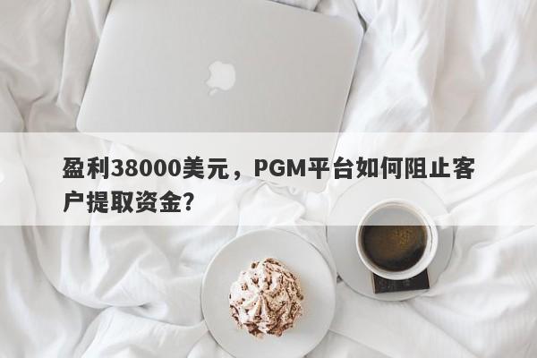 盈利38000美元，PGM平台如何阻止客户提取资金？-第1张图片-要懂汇