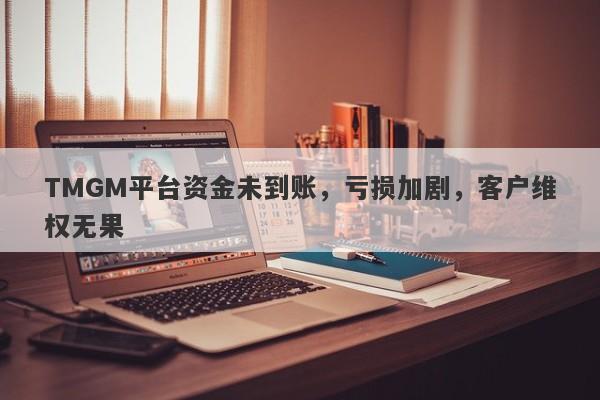 TMGM平台资金未到账，亏损加剧，客户维权无果-第1张图片-要懂汇