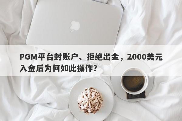 PGM平台封账户、拒绝出金，2000美元入金后为何如此操作？-第1张图片-要懂汇