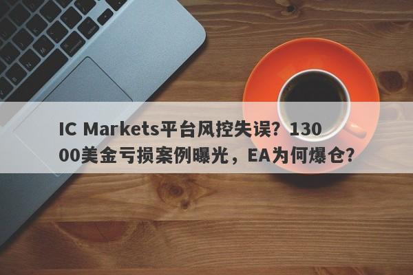 IC Markets平台风控失误？13000美金亏损案例曝光，EA为何爆仓？-第1张图片-要懂汇