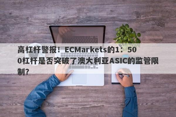 高杠杆警报！ECMarkets的1：500杠杆是否突破了澳大利亚ASIC的监管限制？-第1张图片-要懂汇