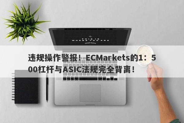 违规操作警报！ECMarkets的1：500杠杆与ASIC法规完全背离！-第1张图片-要懂汇